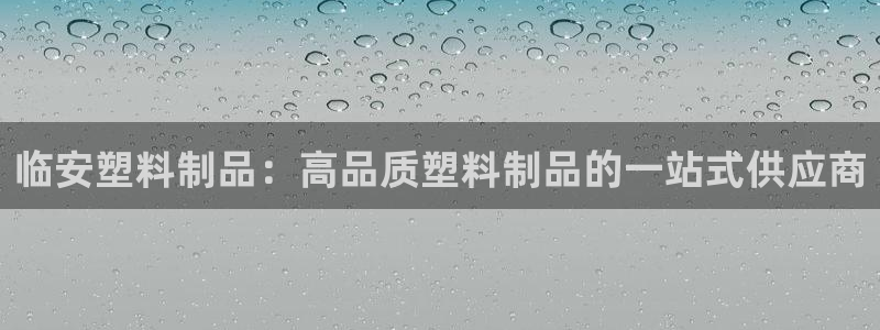 太阳集团网站：临安塑料制品：高品质塑料制品的一站式供应商