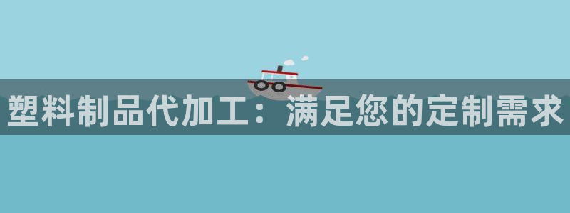 太阳集团手机app：塑料制品代加工：满足您的定制需求