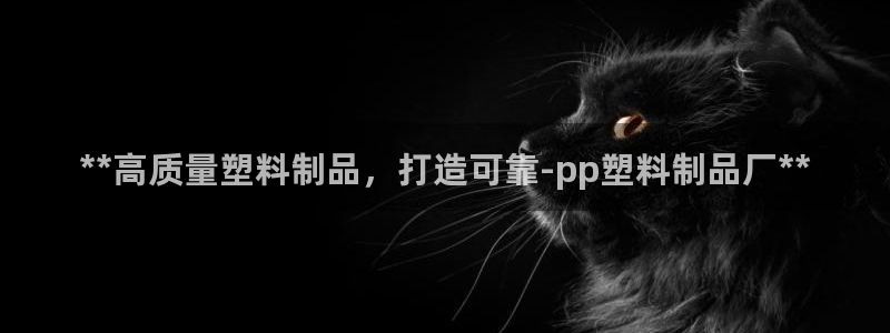 太阳国际娱乐古天乐：**高质量塑料制品，打造可靠-pp塑料制