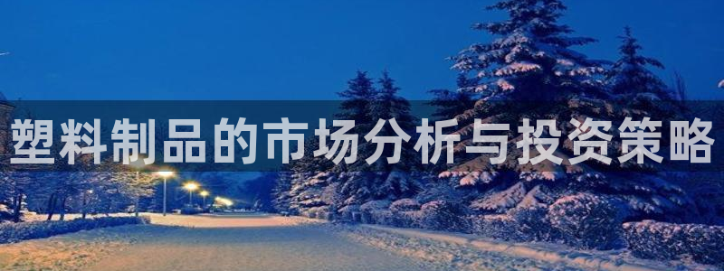 太阳gg在线测速登录：塑料制品的市场分析与投资策略