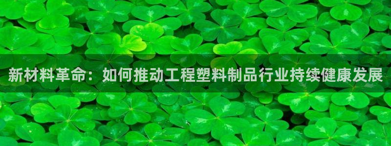 古天乐代言太阳网址：新材料革命：如何推动工程塑料制品行业持续