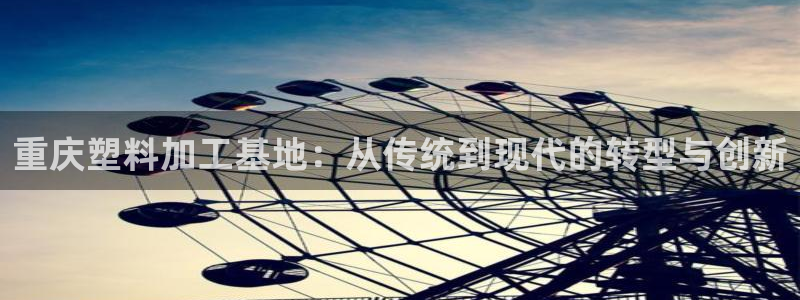 太阳成集团游戏合集：重庆塑料加工基地：从传统到现代的转型与创