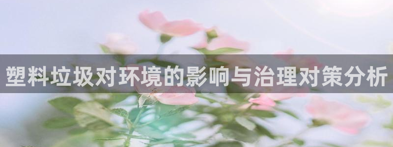 太阳成集团娱乐网站：塑料垃圾对环境的影响与治理对策分析