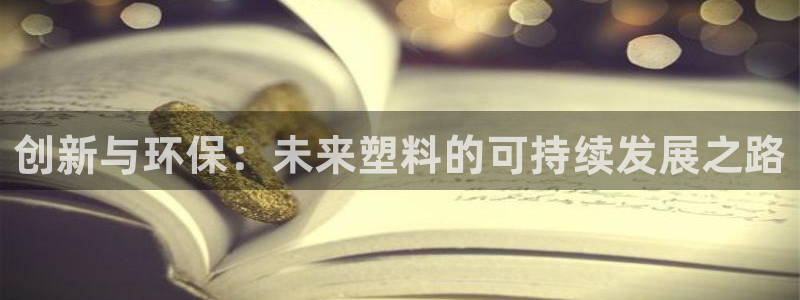 太阳集团2021备用网址：创新与环保：未来塑料的可持续发展之
