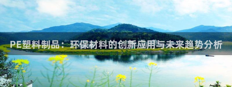太阳集团电子游戏官方版：PE塑料制品：环保材料的创新应用与未
