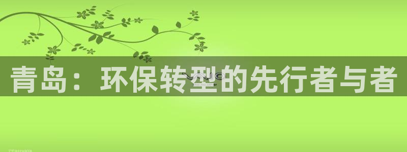 太阳集团网站1088vip：青岛：环保转型的先行者与者