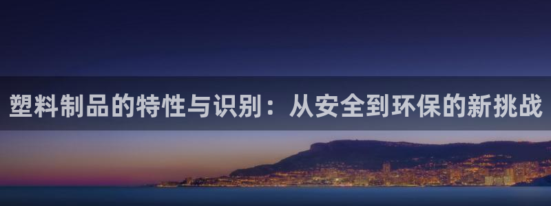 太阳集团地址：塑料制品的特性与识别：从安全到环保的新挑战