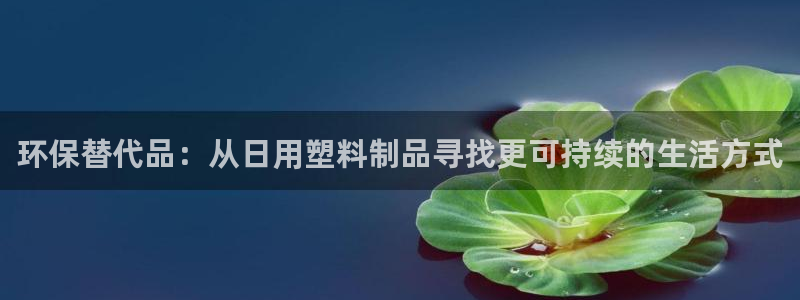 太阳诚集团电影：环保替代品：从日用塑料制品寻找更可持续的生活