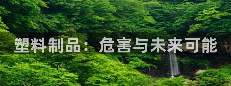 太阳集团电子游戏官方网站：塑料制品：危害与未来可能
