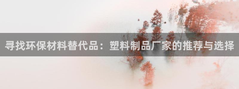 太阳集团游戏城新版138：寻找环保材料替代品：塑料制品厂家的