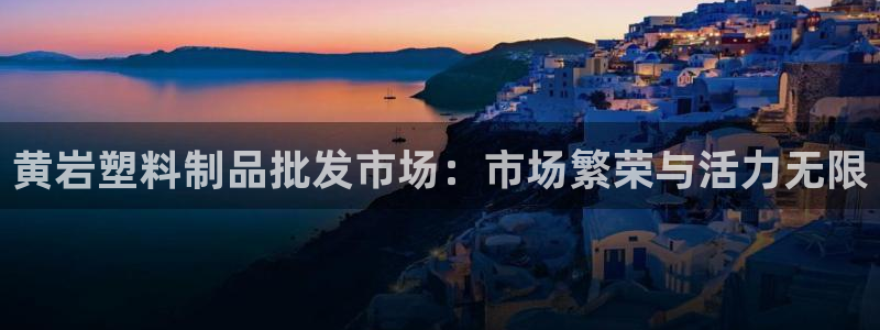 太阳成集团app：黄岩塑料制品批发市场：市场繁荣与活力无限