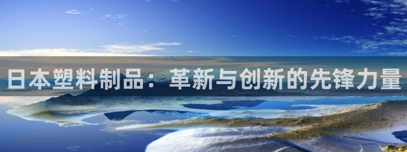太阳集团sungroup：日本塑料制品：革新与创新的先锋力量