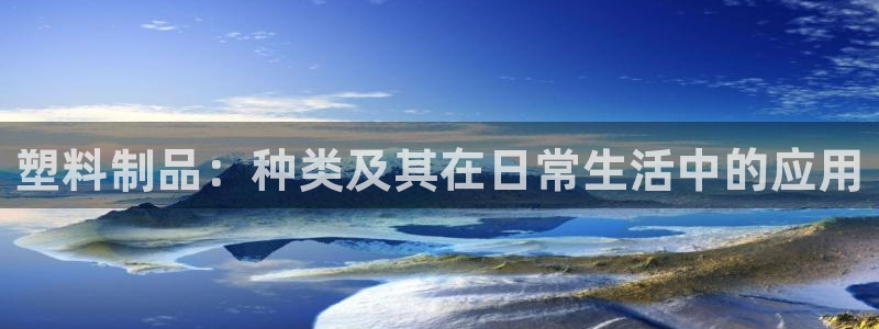 太阳集团唯一值得信赖网：塑料制品：种类及其在日常生活中的应用