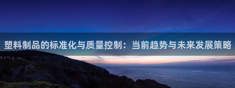 古天乐 太阳灯：塑料制品的标准化与质量控制：当前趋势与未来发