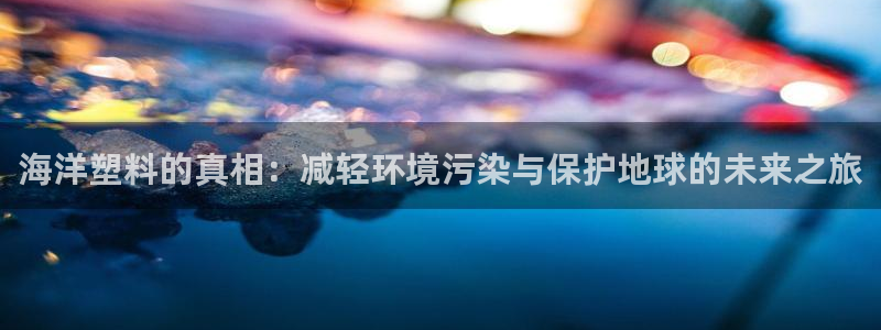 太阳集团电子游戏官网：海洋塑料的真相：减轻环境污染与保护地球