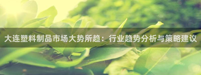 太阳集团下载链接app：大连塑料制品市场大势所趋：行业趋势分