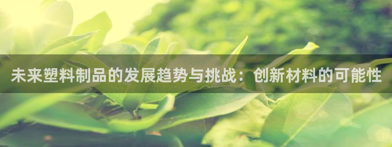 太阳成集团tyc234cc集团产业：未来塑料制品的发展趋势与