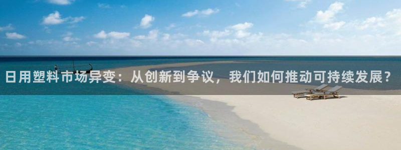 太阳集团3143：日用塑料市场异变：从创新到争议，我们如何推