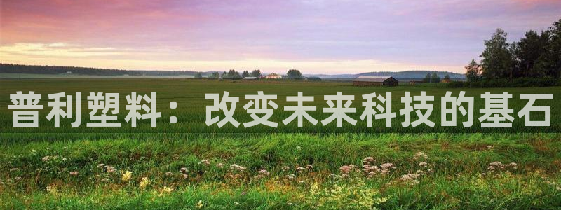 太阳gg登录地址：普利塑料：改变未来科技的基石