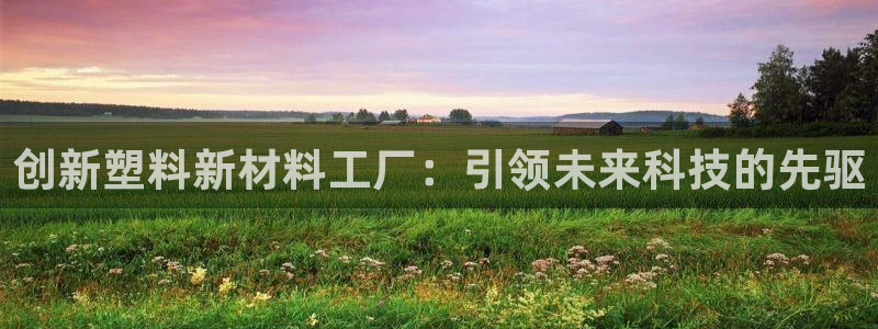 太阳成集团电影：创新塑料新材料工厂：引领未来科技的先驱