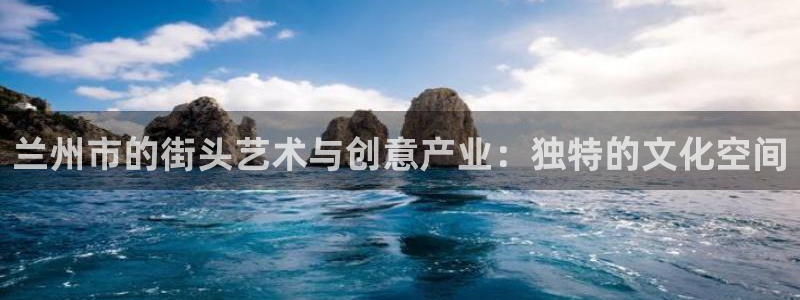太阳集团电子游戏登录：兰州市的街头艺术与创意产业：独特的文化