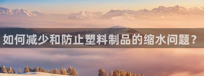太阳app下载安装：如何减少和防止塑料制品的缩水问题？