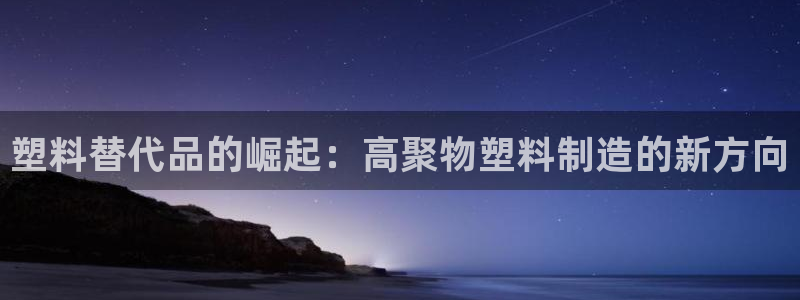 太阳集团所有网址168：塑料替代品的崛起：高聚物塑料制造的新