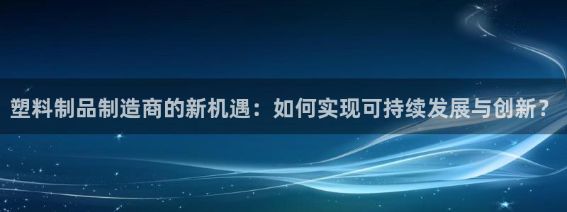 高淳红太阳集团：塑料制品制造商的新机遇：如何实现可持续发展与